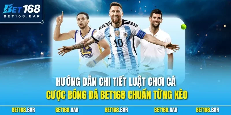 Hướng dẫn chi tiết luật chơi cá cược bóng đá BET168 chuẩn từng kèo