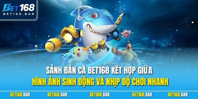 Sảnh bắn cá BET168 kết hợp giữa hình ảnh sinh động và nhịp độ chơi nhanh